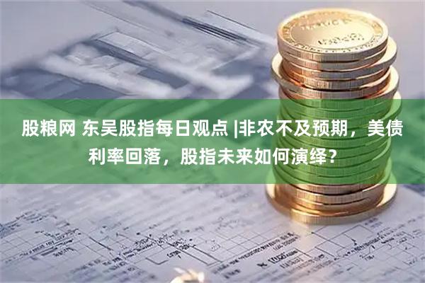股粮网 东吴股指每日观点 |非农不及预期，美债利率回落，股指未来如何演绎？