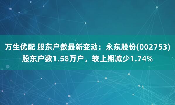 万生优配 股东户数最新变动：永东股份(002753)股东户数1.58万户，较上期减少1.74%