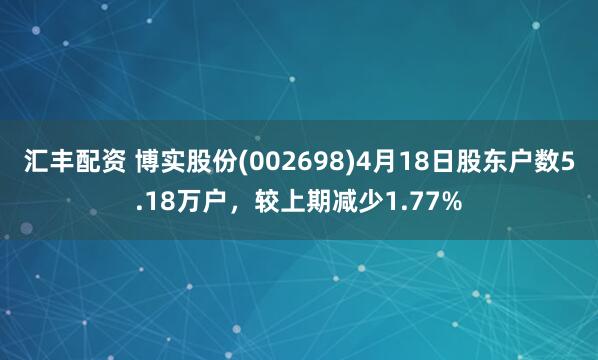 汇丰配资 博实股份(002698)4月18日股东户数5.18万户，较上期减少1.77%