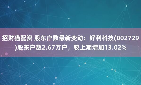招财猫配资 股东户数最新变动：好利科技(002729)股东户数2.67万户，较上期增加13.02%