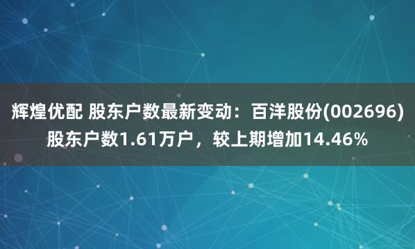 辉煌优配 股东户数最新变动：百洋股份(002696)股东户数1.61万户，较上期增加14.46%