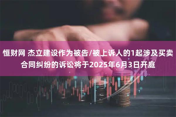 恒财网 杰立建设作为被告/被上诉人的1起涉及买卖合同纠纷的诉讼将于2025年6月3日开庭