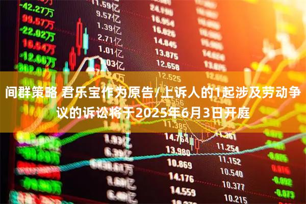 间群策略 君乐宝作为原告/上诉人的1起涉及劳动争议的诉讼将于2025年6月3日开庭