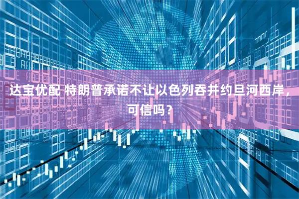 达宝优配 特朗普承诺不让以色列吞并约旦河西岸，可信吗？