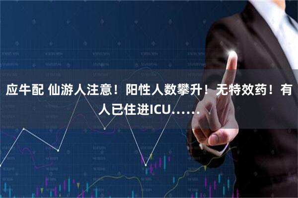 应牛配 仙游人注意！阳性人数攀升！无特效药！有人已住进ICU……