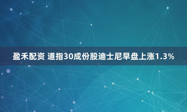 盈禾配资 道指30成份股迪士尼早盘上涨1.3%