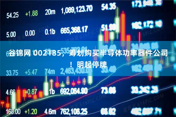 谷锦网 002185，筹划购买半导体功率器件公司！明起停牌