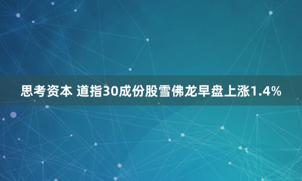 思考资本 道指30成份股雪佛龙早盘上涨1.4%