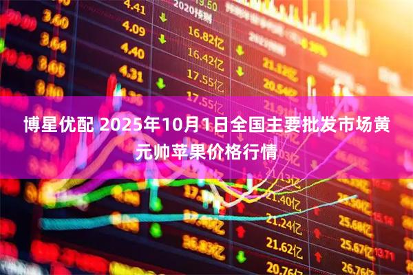 博星优配 2025年10月1日全国主要批发市场黄元帅苹果价格行情