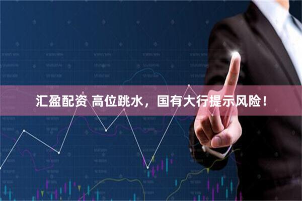 汇盈配资 高位跳水，国有大行提示风险！