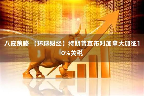 八戒策略 【环球财经】特朗普宣布对加拿大加征10%关税