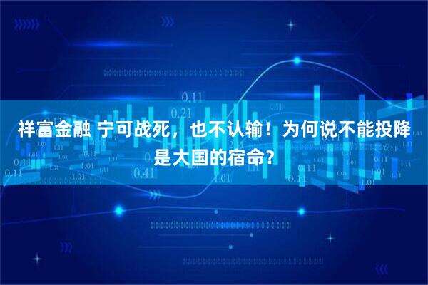 祥富金融 宁可战死，也不认输！为何说不能投降是大国的宿命？