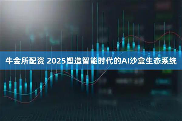 牛金所配资 2025塑造智能时代的AI沙盒生态系统