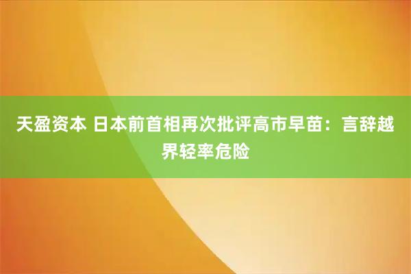 天盈资本 日本前首相再次批评高市早苗：言辞越界轻率危险