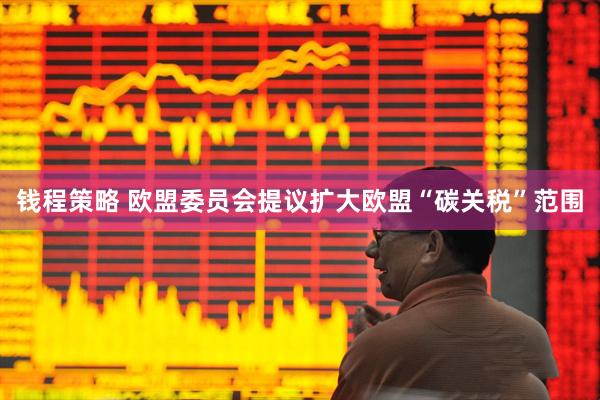 钱程策略 欧盟委员会提议扩大欧盟“碳关税”范围