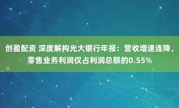 创盈配资 深度解构光大银行年报:营收增速连降,零售业务利润仅占利润总额的0.55%