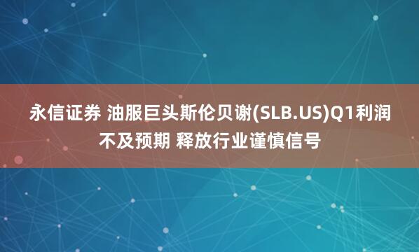 永信证券 油服巨头斯伦贝谢(SLB.US)Q1利润不及预期 释放行业谨慎信号