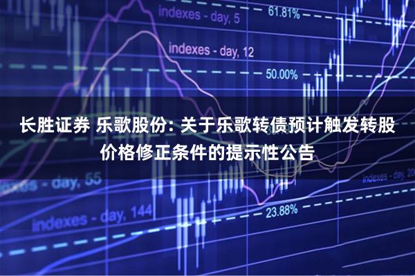 长胜证券 乐歌股份: 关于乐歌转债预计触发转股价格修正条件的提示性公告