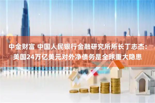 中金财富 中国人民银行金融研究所所长丁志杰：美国24万亿美元对外净债务是全球重大隐患