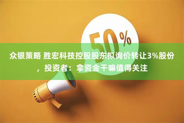 众银策略 胜宏科技控股股东拟询价转让3%股份，投资者：拿资金干嘛值得关注