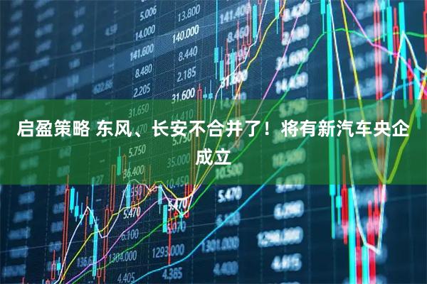 启盈策略 东风、长安不合并了！将有新汽车央企成立