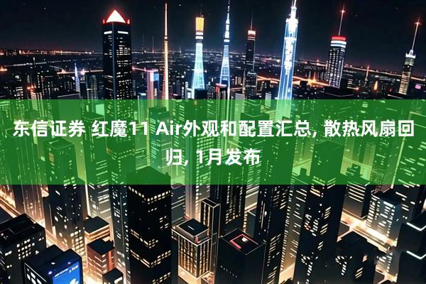 东信证券 红魔11 Air外观和配置汇总, 散热风扇回归, 1月发布