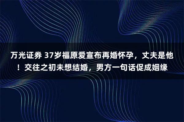 万光证券 37岁福原爱宣布再婚怀孕,丈夫是他!交往之初未想结婚,男方一句话促成姻缘