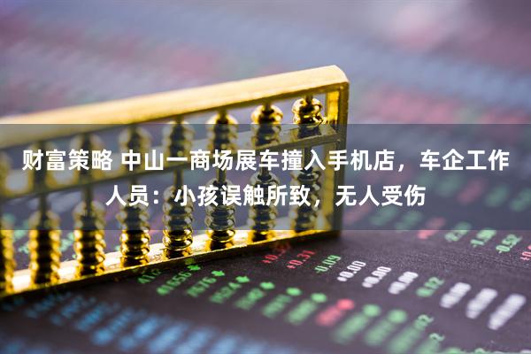 财富策略 中山一商场展车撞入手机店,车企工作人员:小孩误触所致,无人受伤