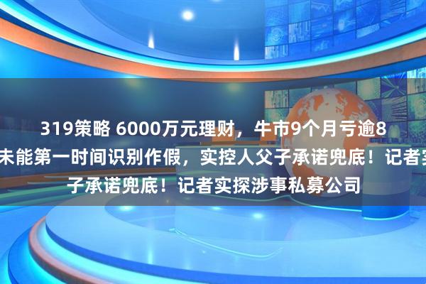 319策略 6000万元理财，牛市9个月亏逾80%，圣元环保：未能第一时间识别作假，实控人父子承诺兜底！记者实探涉事私募公司