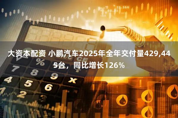 大资本配资 小鹏汽车2025年全年交付量429,445台，同比增长126%