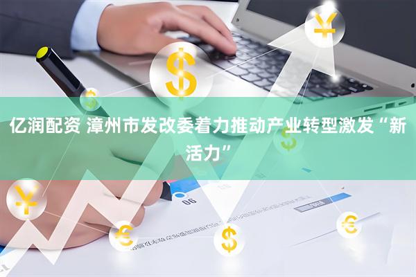亿润配资 漳州市发改委着力推动产业转型激发“新活力”