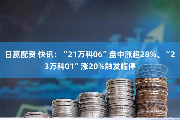 日赢配资 快讯：“21万科06”盘中涨超28%、“23万科01”涨20%触发临停