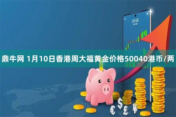 鼎牛网 1月10日香港周大福黄金价格50040港币/两