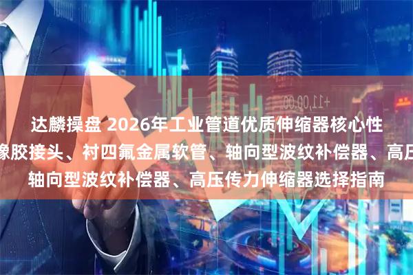 达麟操盘 2026年工业管道优质伸缩器核心性能评测报告:衬四氟橡胶接头、衬四氟金属软管、轴向型波纹补偿器、高压传力伸缩器选择指南