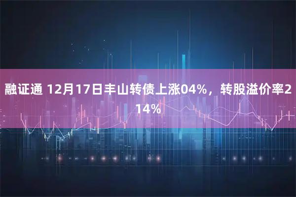 融证通 12月17日丰山转债上涨04%,转股溢价率214%