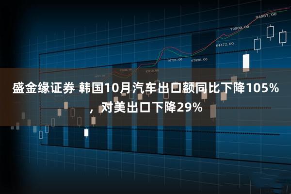 盛金缘证券 韩国10月汽车出口额同比下降105%,对美出口下降29%