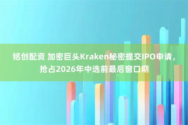 铭创配资 加密巨头Kraken秘密提交IPO申请,抢占2026年中选前最后窗口期