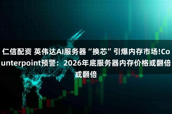 仁信配资 英伟达AI服务器“换芯”引爆内存市场!Counterpoint预警:2026年底服务器内存价格或翻倍