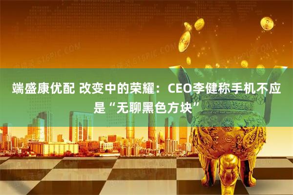 端盛康优配 改变中的荣耀:CEO李健称手机不应是“无聊黑色方块”