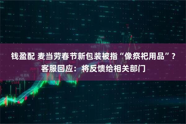 钱盈配 麦当劳春节新包装被指“像祭祀用品”？客服回应：将反馈给相关部门