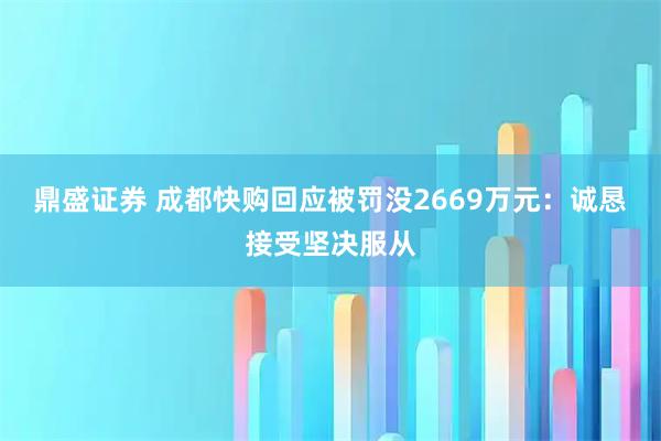 鼎盛证券 成都快购回应被罚没2669万元：诚恳接受坚决服从