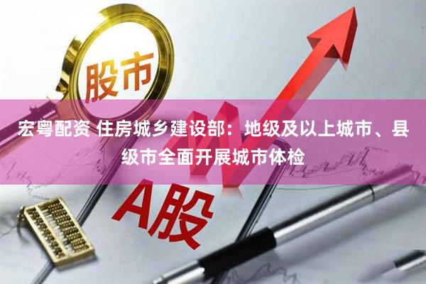 宏粤配资 住房城乡建设部：地级及以上城市、县级市全面开展城市体检