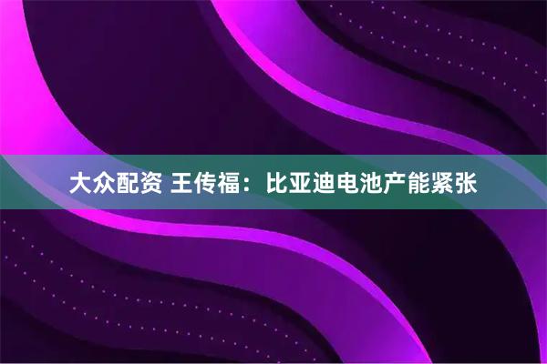 大众配资 王传福：比亚迪电池产能紧张