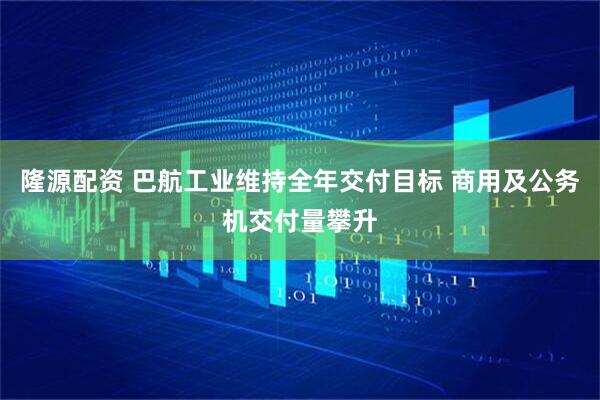 隆源配资 巴航工业维持全年交付目标 商用及公务机交付量攀升
