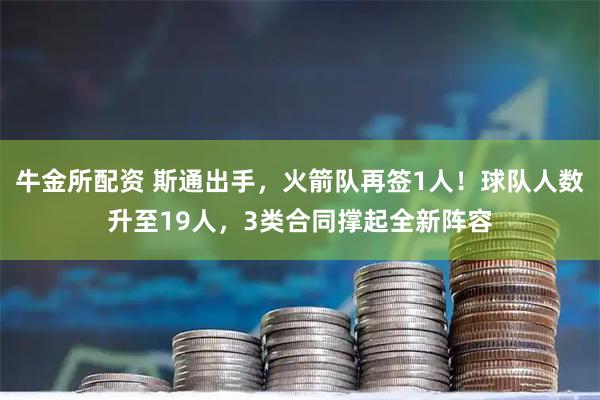 牛金所配资 斯通出手，火箭队再签1人！球队人数升至19人，3类合同撑起全新阵容