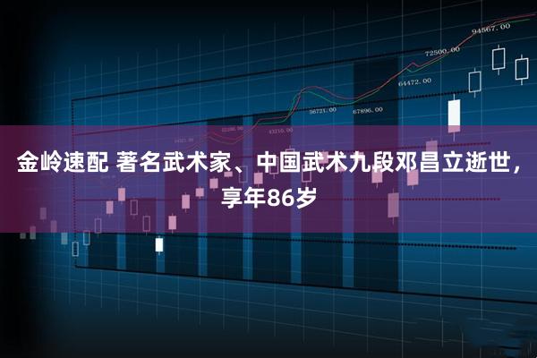 金岭速配 著名武术家、中国武术九段邓昌立逝世，享年86岁