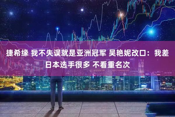 捷希缘 我不失误就是亚洲冠军 吴艳妮改口:我差日本选手很多 不看重名次