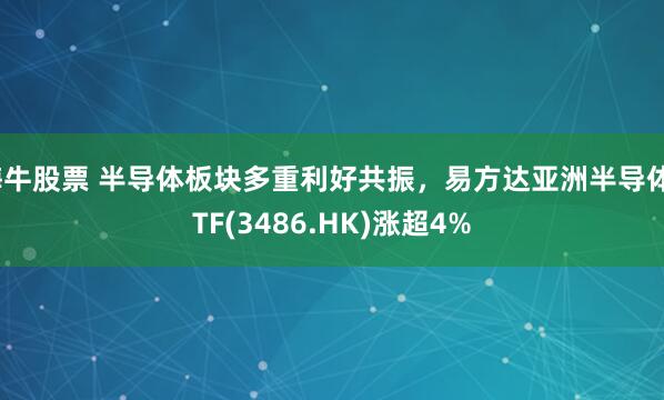 嗨牛股票 半导体板块多重利好共振，易方达亚洲半导体ETF(3486.HK)涨超4%
