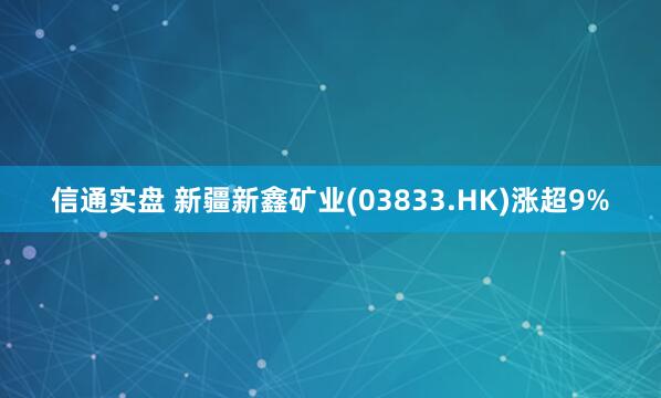 信通实盘 新疆新鑫矿业(03833.HK)涨超9%