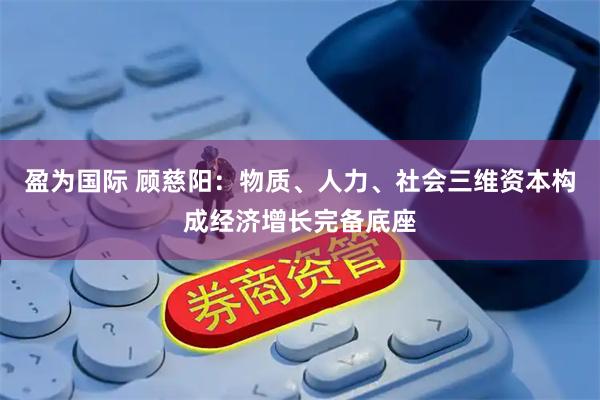 盈为国际 顾慈阳：物质、人力、社会三维资本构成经济增长完备底座